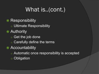 What is..(cont.)
 Responsibility
 Ultimate Responsibility
 Authority
 Get the job done
 Carefully define the terms
 Accountability
 Automatic once responsibility is accepted
 Obligation
 