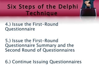 Six Steps of the Delphi
       Technique
4.) Issue the First-Round
Questionnaire

5.) Issue the First-Round
Questionnaire Summary and the
Second Round of Questionnaires

6.) Continue Issuing Questionnaires
 
