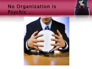 No Organization is
Psychic …
 