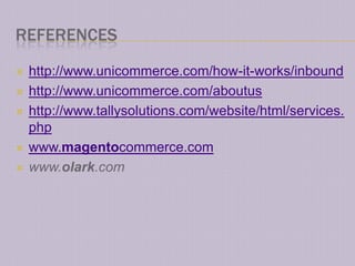REFERENCES
   http://www.unicommerce.com/how-it-works/inbound
   http://www.unicommerce.com/aboutus
   http://www.tallysolutions.com/website/html/services.
    php
   www.magentocommerce.com
   www.olark.com
 