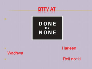 BTFV AT





                      Harleen
    Wadhwa
                      Roll no:11
 