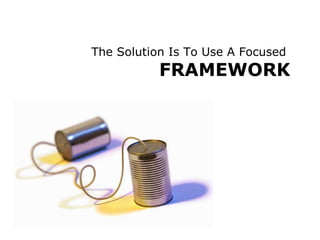 The Solution Is To Use A Focused  FRAMEWORK 
