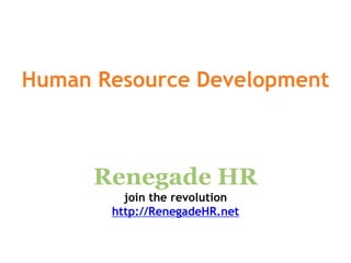Human Resource Development



      Renegade HR
         join the revolution
       http://RenegadeHR.net
 