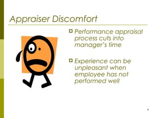 4
Appraiser Discomfort
 Performance appraisal
process cuts into
manager’s time
 Experience can be
unpleasant when
employee has not
performed well
 