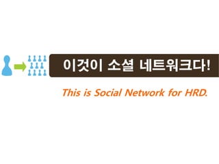이것이 소셜 네트워크다!
This is Social Network for HRD.
 