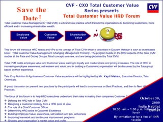 Save the Date! CVF - CXO Total Customer Value Series   presents  Total Customer Value HRD Forum  ,[object Object],[object Object],[object Object],[object Object],[object Object],[object Object],[object Object],[object Object],[object Object],[object Object],[object Object],[object Object],[object Object],[object Object],[object Object],Employee  Value Customer Value Shareholder Value October 30, 2009 India Habitat Center 10.30  am – 1.30 p.m. followed by lunch By invitation or by a fee of  INR 10,000   RS VP:  mkalra@customervaluefoundation.com  Role of HR? 