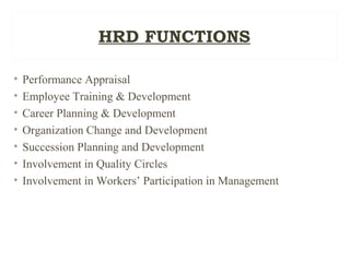 HRD FUNCTIONS
• Performance Appraisal
• Employee Training & Development
• Career Planning & Development
• Organization Change and Development
• Succession Planning and Development
• Involvement in Quality Circles
• Involvement in Workers’ Participation in Management
 