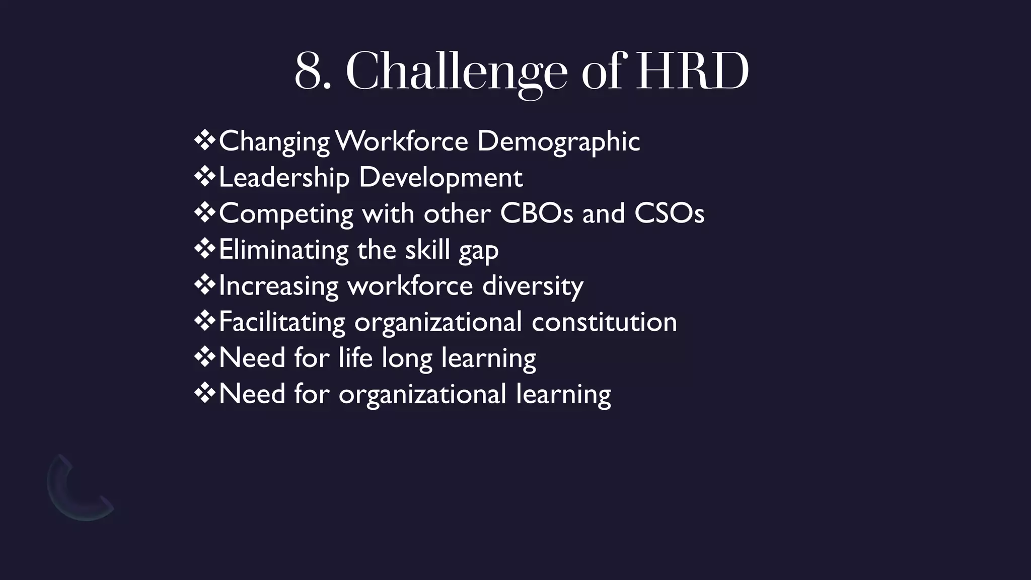 8. Challenge of HRD
❖Changing Workforce Demographic
❖Leadership Development
❖Competing with other CBOs and CSOs
❖Eliminating the skill gap
❖Increasing workforce diversity
❖Facilitating organizational constitution
❖Need for life long learning
❖Need for organizational learning
 