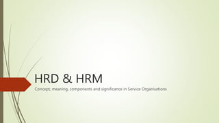 HRD & HRM
Concept, meaning, components and significance in Service Organisations
 