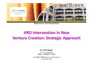 Welcome to the Presentation



     HRD Intervention in New
Venture Creation: Strategic Approach

                           Bagali,
                   Dr. M M Bagali
                   PhD in HR / Management
                Dean / IASMS / India
          sanbag@rediffmail.com / www.iasms.in
                    19 September 2009
 