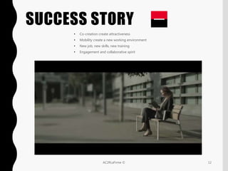 SUCCESS STORY
• Co-creation create attractiveness
• Mobility create a new working environment
• New job, new skills, new training
• Engagement and collaborative spirit
12AC2RLaFirme ©
 