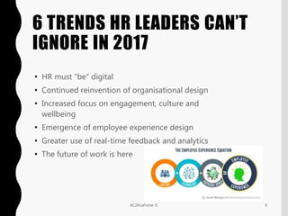 6 TRENDS HR LEADERS CAN’T
IGNORE IN 2017
• HR must “be” digital
• Continued reinvention of organisational design
• Increased focus on engagement, culture and
wellbeing
• Emergence of employee experience design
• Greater use of real-time feedback and analytics
• The future of work is here
9AC2RLaFirme ©
 