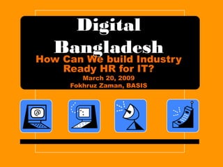 Digital
Bangladesh
How Can We build Industry
Ready HR for IT?
March 20, 2009
Fokhruz Zaman, BASIS
 