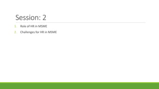 Session: 2
1. Role of HR in MSME
2. Challenges for HR in MSME
 