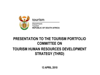 PRESENTATION TO THE TOURISM PORTFOLIO
COMMITTEE ON
TOURISM HUMAN RESOURCES DEVELOPMENT
STRATEGY (THRD)
13 APRIL 2010
 