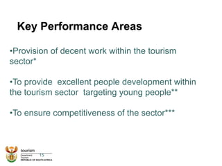 Key Performance Areas
15
•Provision of decent work within the tourism
sector*
•To provide excellent people development within
the tourism sector targeting young people**
•To ensure competitiveness of the sector***
 