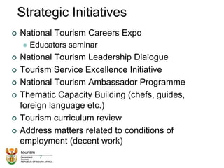 Strategic Initiatives
 National Tourism Careers Expo
 Educators seminar
 National Tourism Leadership Dialogue
 Tourism Service Excellence Initiative
 National Tourism Ambassador Programme
 Thematic Capacity Building (chefs, guides,
foreign language etc.)
 Tourism curriculum review
 Address matters related to conditions of
employment (decent work)
7
 