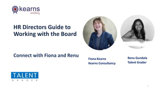 HR Directors Guide to
Working with the Board
Connect with Fiona and Renu
1
Fiona Kearns
Kearns Consultancy
Renu Gundala
Talent Grader
 