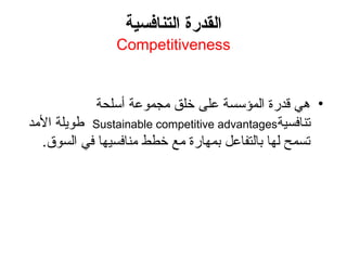 ‫التنافسية‬ ‫القدرة‬
Competitiveness
•
‫أسلحة‬ ‫مجموعة‬ ‫خلق‬ ‫على‬ ‫المؤسسة‬ ‫قدرة‬ ‫هي‬
‫تنافسية‬
Sustainable competitive advantages
‫األمد‬ ‫طويلة‬
.‫السوق‬ ‫في‬ ‫منافسيها‬ ‫خطط‬ ‫مع‬ ‫بمهارة‬ ‫بالتفاعل‬ ‫لها‬ ‫تسمح‬
 