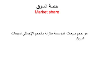 ‫السوق‬ ‫حصة‬
Market share
‫لمبيعات‬ ‫اإلجمالي‬ ‫بالحجم‬ ‫مقارنة‬ ‫المؤسسة‬ ‫مبيعات‬ ‫حجم‬ ‫هو‬
‫السوق‬
 
