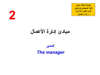 ‫األعمال‬ ‫إدارة‬ ‫مبادئ‬
‫المدير‬
The manager
‫سعود‬ ‫الملك‬ ‫جامعة‬
‫ياض‬ّ
‫ر‬‫بال‬ ‫المجتمع‬ ‫كلية‬
‫اإلدارية‬ ‫العلوم‬ ‫قسم‬
‫منصور‬ ‫نزار‬ .‫د‬
2
 