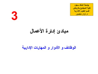 ‫األعمال‬ ‫إدارة‬ ‫مبادئ‬
‫اإلدارية‬ ‫المهارات‬ ‫و‬ ‫األدوار‬ ‫و‬ ‫الوظائف‬
‫سعود‬ ‫الملك‬ ‫جامعة‬
‫ياض‬ّ
‫ر‬‫بال‬ ‫المجتمع‬ ‫كلية‬
‫اإلدارية‬ ‫العلوم‬ ‫قسم‬
‫منصور‬ ‫نزار‬ .‫د‬
3
 