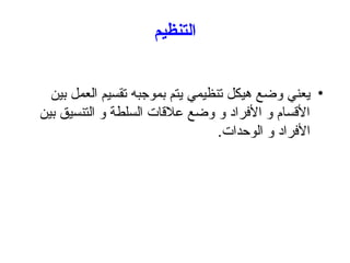 ‫التنظيم‬
•
‫بين‬ ‫العمل‬ ‫تقسيم‬ ‫بموجبه‬ ‫يتم‬ ‫تنظيمي‬ ‫هيكل‬ ‫وضع‬ ‫يعني‬
‫بين‬ ‫التنسيق‬ ‫و‬ ‫السلطة‬ ‫عالقات‬ ‫وضع‬ ‫و‬ ‫األفراد‬ ‫و‬ ‫األقسام‬
.‫الوحدات‬ ‫و‬ ‫األفراد‬
 