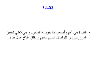 ‫القيادة‬
•
‫تحفيز‬ ‫تعني‬ ‫هي‬ ‫و‬ .+
‫ر‬‫المدي‬ ‫به‬ ‫يقوم‬ ‫ما‬ ‫وأصعب‬ ‫أهم‬ ‫هي‬ ‫القيادة‬
.‫اء‬ّ
‫ن‬‫ب‬ ‫عمل‬ ‫مناخ‬ ‫خلق‬ ‫و‬ ‫معهم‬ ‫السليم‬ ‫التواصل‬ ‫و‬ ‫المرؤوسين‬
 