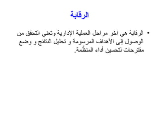 ‫الرقابة‬
•
‫من‬ ‫التحقق‬ ‫وتعني‬ ‫اإلدارية‬ ‫العملية‬ ‫مراحل‬ ‫آخر‬ ‫هي‬ ‫الرقابة‬
‫وضع‬ ‫و‬ ‫النتائج‬ ‫تحليل‬ ‫و‬ ‫المرسومة‬ ‫األهداف‬ ‫إلى‬ ‫الوصول‬
.‫مة‬ ّ
‫المنظ‬ ‫أداء‬ ‫لتحسين‬ ‫مقترحات‬
 