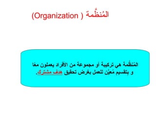‫مة‬ َّ
‫نظ‬ُ
‫م‬‫ال‬
(
Organization
)
‫ا‬ً
‫ع‬‫م‬ ‫يعملون‬ ‫األفراد‬ ‫من‬ ‫مجموعة‬ ‫أو‬ ‫تركيبة‬ ‫هي‬ ‫مة‬ َّ
‫نظ‬ُ
‫م‬‫ال‬
‫تحقيق‬ ‫بغرض‬ ‫للعمل‬ ‫ن‬َّ
‫عي‬ُ
‫م‬ ‫تقسيم‬ِ
‫ب‬ ‫و‬
‫مشترك‬ ‫هدف‬
.
 