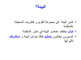 ‫البيئة؟‬
•
‫المحيطة‬ ‫الظروف‬ ‫و‬ ‫القوى‬ ‫مجموعة‬ ‫إلى‬ ‫البيئة‬ ‫تشير‬
‫مة‬ ّ
‫بالمنظ‬
•
‫تؤثر‬
‫المنظمة‬ ‫عمل‬ ‫في‬ ‫البيئة‬ ‫عناصر‬ ‫مختلف‬
•
‫مطالبون‬ ‫المديرون‬
‫بتحليل‬
‫و‬ ‫البيئة‬ ‫عوامل‬ ‫ة‬ّ
‫ف‬‫كا‬
‫استشراف‬
‫تأثيراتها‬
 