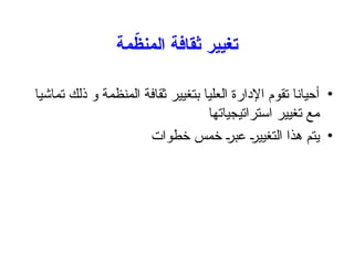 ‫مة‬ّ
‫المنظ‬ ‫ثقافة‬ ‫تغيير‬
•
‫تماشيا‬ ‫ذلك‬ ‫و‬ ‫المنظمة‬ ‫ثقافة‬ ‫بتغيير‬ ‫العليا‬ ‫اإلدارة‬ ‫تقوم‬ ‫أحيانا‬
‫استراتيجياتها‬ ‫تغيير‬ ‫مع‬
•
‫خطوات‬ ‫خمس‬ +
‫ر‬‫عب‬ +
‫ر‬‫التغيي‬ ‫هذا‬ ‫يتم‬
 