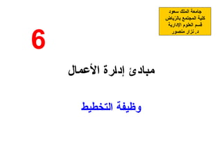 ‫األعمال‬ ‫إدارة‬ ‫مبادئ‬
‫التخطيط‬ ‫وظيفة‬
‫سعود‬ ‫الملك‬ ‫جامعة‬
‫ياض‬ّ
‫ر‬‫بال‬ ‫المجتمع‬ ‫كلية‬
‫اإلدارية‬ ‫العلوم‬ ‫قسم‬
‫منصور‬ ‫نزار‬ .‫د‬
6
 