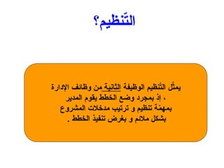 ‫نظيم؟‬ّ
‫ت‬‫ال‬
‫الوظيفة‬ ‫نظيم‬ّ
‫ت‬‫ال‬ ‫ل‬ّ
‫يمث‬
‫الثانية‬
‫اإلدارة‬ ‫وظائف‬ ‫من‬
‫المدير‬ ‫يقوم‬ ‫الخطط‬ ‫وضع‬ ‫بمجرد‬ ‫إذ‬ ،
‫المشروع‬ ‫مدخالت‬ ‫ترتيب‬ ‫و‬ ‫تنظيم‬ ‫ة‬ّ
‫م‬‫بمه‬
. ‫الخطط‬ ‫تنفيذ‬ ‫بغرض‬ ‫و‬ ‫مالئم‬ ‫بشكل‬
 