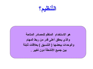 ‫نظيم؟‬ّ
‫ت‬‫ال‬
‫المتاحة‬ ‫للمصادر‬ ‫المنظم‬ ‫االستخدام‬ ‫هو‬
‫المهام‬ ‫ربط‬ ‫من‬ ‫قدر‬ ‫أعلى‬ ‫يحقق‬ ‫والذي‬
‫ثابتة‬ ‫بعالقات‬ ) ‫التنسيق‬ ( ‫ببعضها‬ ‫والوحدات‬
. ‫تغيير‬ ‫دون‬ ‫األنشطة‬ ‫جميع‬ ‫بين‬
 