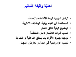 ‫نظيم‬ّ
‫ت‬‫ال‬ ‫وظيفة‬ ‫ة‬ّ
‫ي‬ّ
‫م‬‫أه‬
•
‫باألهداف‬ ‫األنشطة‬ ‫لربط‬ ‫الجهود‬ ‫تركيز‬
•
‫اإلدارية‬ ‫الوظائف‬ ‫ببقية‬ ‫القيام‬ ‫في‬ ‫المساعدة‬
•
‫العمل‬ ‫ق‬ّ
‫تدف‬ ‫كيفية‬ ‫توضيح‬
•
‫مة‬ّ
‫المنظ‬ ‫داخل‬ ‫صال‬ّ
‫ت‬‫اال‬ ‫قنوات‬ ‫تحديد‬
•
‫الكفاءة‬ ‫و‬ ‫الفاعلية‬ ‫يحقق‬ ‫بما‬ ‫األفراد‬ ‫جهود‬ ‫توجيه‬
•
ّ
‫م‬‫المها‬ ‫تعارض‬ ‫و‬ ‫العمل‬ ‫في‬ ‫االزدواجية‬ ‫تجنب‬
 