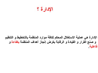 ‫؟‬ ‫اإلدارة‬
‫التنظيم‬ ‫و‬ ‫بالتخطيط‬ ‫المنظمة‬ ‫موارد‬ ‫ِكافة‬
‫ل‬ ‫المحكم‬ ‫االستغالل‬ ‫عملية‬ ‫هي‬ ‫اإلدارة‬
‫المنظمة‬ ‫أهداف‬ ‫إنجاز‬ ‫بغرض‬ ‫الرقابة‬ ‫و‬ ‫القيادة‬ ‫و‬ ‫القرار‬ ‫صنع‬ ‫و‬
‫بكفاءة‬
‫و‬
‫فاعلية‬
.
 