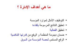 ‫؟‬ ‫اإلدارة‬ ‫أهداف‬ ‫هي‬ ‫ما‬
•
‫المؤسسة‬ ‫لموارد‬ ‫األمثل‬ ‫التوظيف‬
•
‫المرسومة‬ ‫النتائج‬ ‫تحقيق‬
‫بكفاءة‬
•
‫تحقيق‬
‫الفعالية‬
•
‫من‬ ‫فع‬+
‫ر‬‫ال‬ ‫و‬ ‫المنظمة‬ ‫ديمومة‬ ‫ضمان‬
‫التنافسية‬ ‫قدرتها‬
•
+
‫ر‬‫المستم‬ ‫الرفع‬
‫السوق‬ ‫من‬ ‫المؤسسة‬ ‫لحصة‬
 