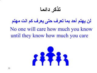53
‫دائما‬ ‫تذكر‬
‫مهتم‬ ‫انت‬ ‫كم‬ ‫يعرف‬ ‫حتى‬ ‫تعرف‬ ‫بما‬ ‫أحد‬ ‫يهتم‬ ‫لن‬
No one will care how much you know
until they know how much you care
 
