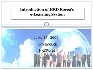Introduction of HRD Korea ’ s  e-Learning System July. 15. 2009 Kim Unduck HRDKorea 