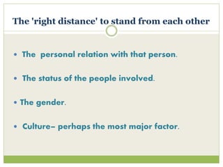 The 'right distance' to stand from each other
 The personal relation with that person.
 The status of the people involved.
 The gender.
 Culture– perhaps the most major factor.
 