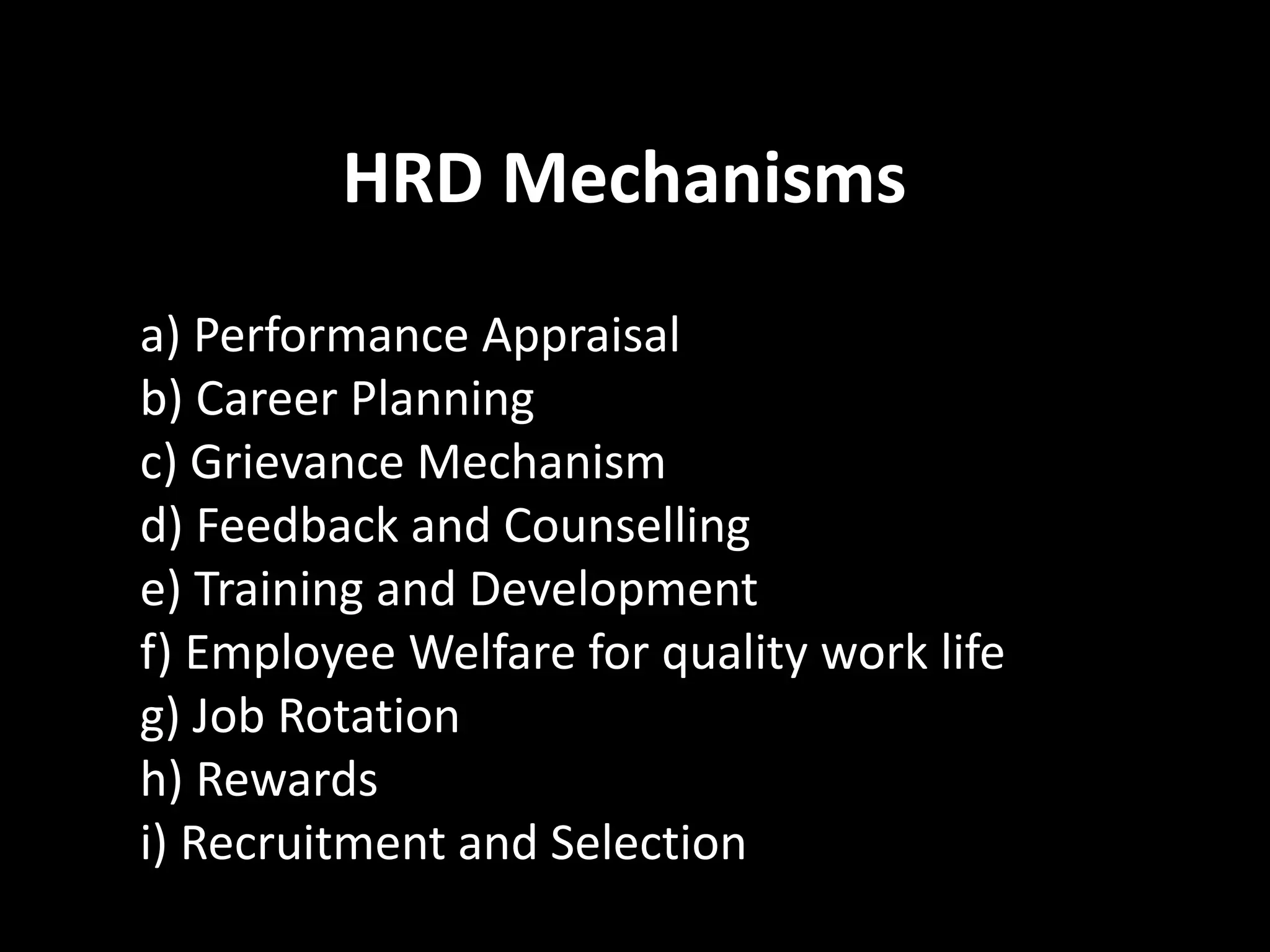 HRD Mechanisms
a) Performance Appraisal
b) Career Planning
c) Grievance Mechanism
d) Feedback and Counselling
e) Training and Development
f) Employee Welfare for quality work life
g) Job Rotation
h) Rewards
i) Recruitment and Selection
 
