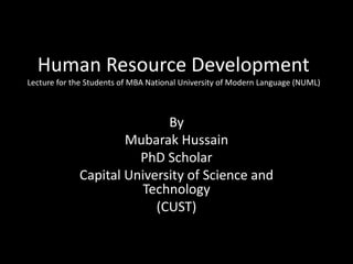 Human Resource Development
Lecture for the Students of MBA National University of Modern Language (NUML)
By
Mubarak Hussain
PhD Scholar
Capital University of Science and
Technology
(CUST)
 
