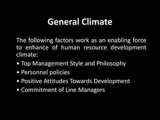 General Climate
The following factors work as an enabling force
to enhance of human resource development
climate:
• Top Management Style and Philosophy
• Personnel policies
• Positive Attitudes Towards Development
• Commitment of Line Managers
 