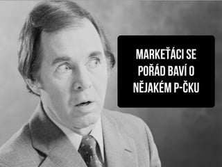 markeťáci se
 pořád baví o
nějakém P-čku
 