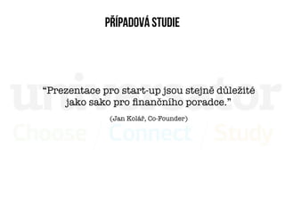 Případová studie




“Prezentace pro start-up jsou stejně důležité
     jako sako pro ﬁnančního poradce.”
              (Jan Kolář, Co-Founder)
 