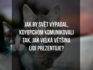 Jak by svět vypadal,
kdybychom komunikovali
 tak, jak velká většina
    lidí prezentuje?
 