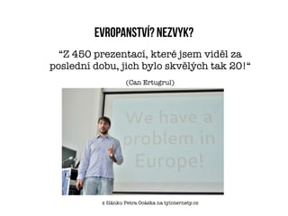 Evropanství? Nezvyk?
  “Z 450 prezentací, které jsem viděl za
poslední dobu, jich bylo skvělých tak 20!“
                   (Can Ertugrul)




          z článku Petra Ocáska na tyinternety.cz
 