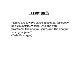 ...a pamatujte,že

“There are always three speeches, for every
one you actually gave. The one you
practiced, the one you gave, and the one you
wish you gave.”
(Dale Carnagie)
 