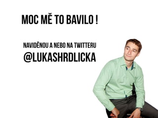 Moc mě to bavilo !
Naviděnou a nebo na Twitteru
@lukashrdlicka
 